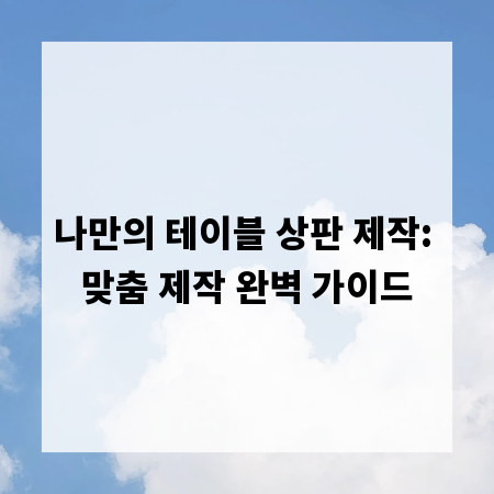 나만의 테이블 상판 제작: 맞춤 제작 완벽 가이드