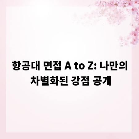 항공대 면접 A to Z: 나만의 차별화된 강점 공개