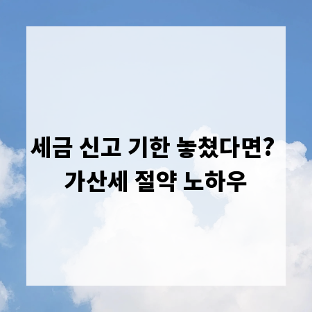 세금 신고 기한 놓쳤다면? 가산세 절약 노하우