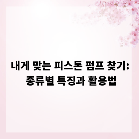 내게 맞는 피스톤 펌프 찾기: 종류별 특징과 활용법
