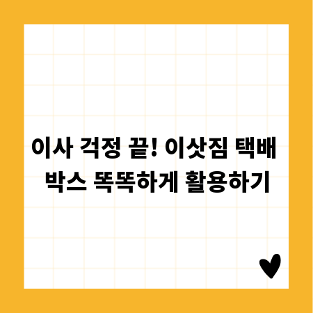 이사 걱정 끝! 이삿짐 택배 박스 똑똑하게 활용하기