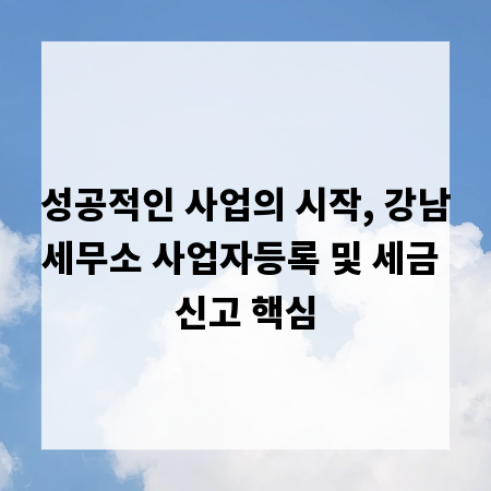 성공적인 사업의 시작, 강남세무소 사업자등록 및 세금 신고 핵심