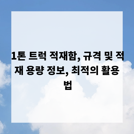 1톤 트럭 적재함, 규격 및 적재 용량 정보, 최적의 활용법