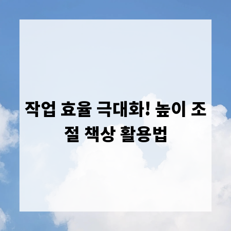 작업 효율 극대화! 높이 조절 책상 활용법