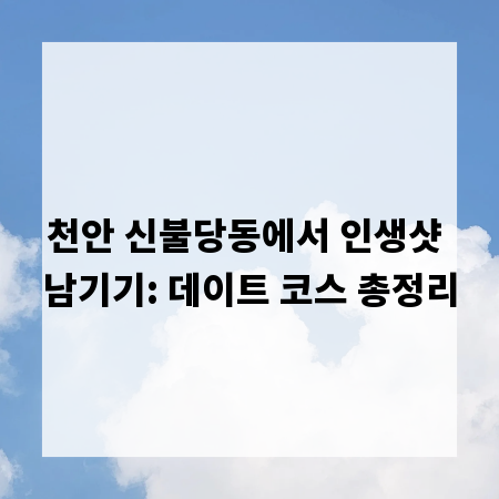 천안 신불당동에서 인생샷 남기기: 데이트 코스 총정리