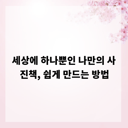 세상에 하나뿐인 나만의 사진책, 쉽게 만드는 방법