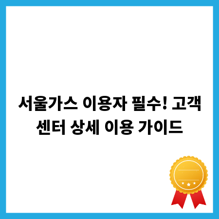 서울가스 이용자 필수! 고객센터 상세 이용 가이드