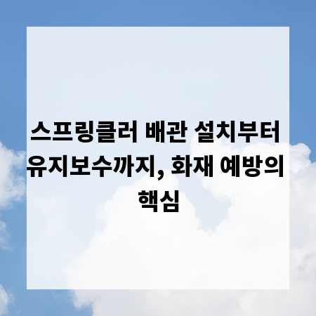 스프링클러 배관 설치부터 유지보수까지, 화재 예방의 핵심