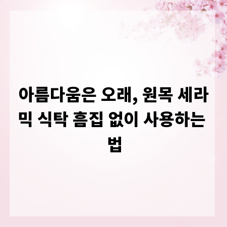 아름다움은 오래, 원목 세라믹 식탁 흠집 없이 사용하는 법