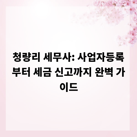 청량리 세무사: 사업자등록부터 세금 신고까지 완벽 가이드