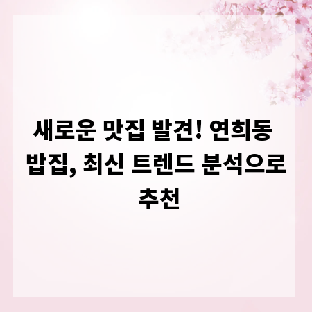 새로운 맛집 발견! 연희동 밥집, 최신 트렌드 분석으로 추천