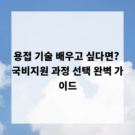 용접 기술 배우고 싶다면? 국비지원 과정 선택 완벽 가이드