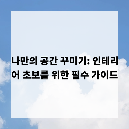 나만의 공간 꾸미기: 인테리어 초보를 위한 필수 가이드