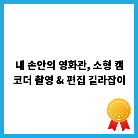 내 손안의 영화관, 소형 캠코더 촬영 & 편집 길라잡이