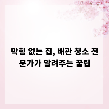 막힘 없는 집, 배관 청소 전문가가 알려주는 꿀팁