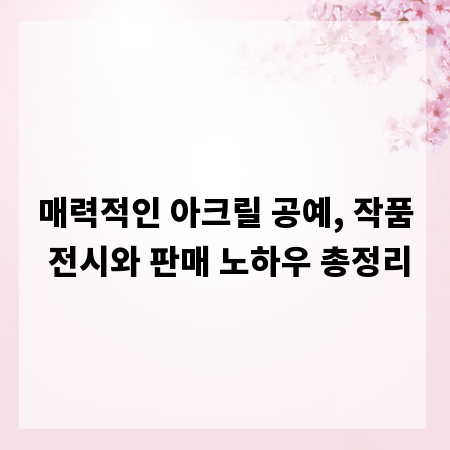 매력적인 아크릴 공예, 작품 전시와 판매 노하우 총정리