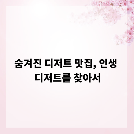숨겨진 디저트 맛집, 인생 디저트를 찾아서