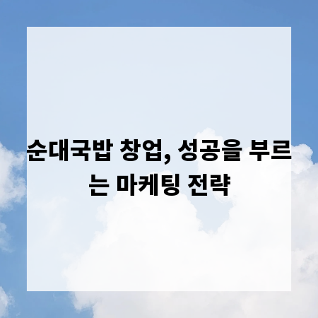 순대국밥 창업, 성공을 부르는 마케팅 전략
