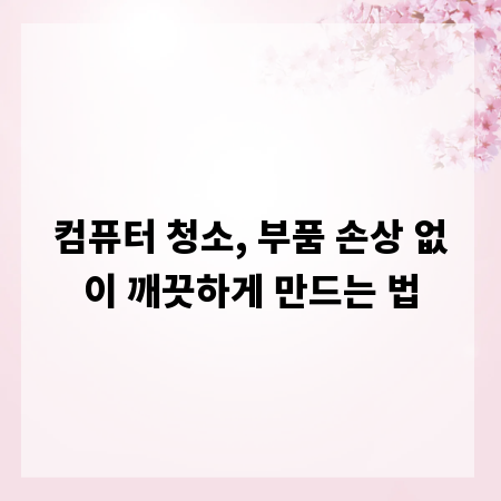 컴퓨터 청소, 부품 손상 없이 깨끗하게 만드는 법