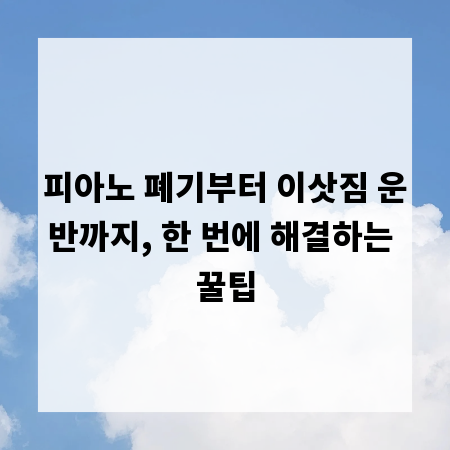피아노 폐기부터 이삿짐 운반까지, 한 번에 해결하는 꿀팁