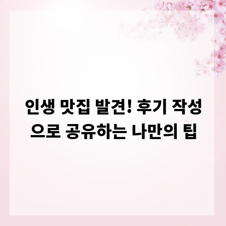 인생 맛집 발견! 후기 작성으로 공유하는 나만의 팁
