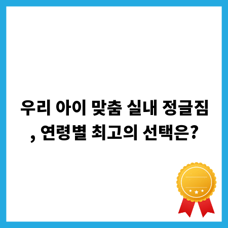 우리 아이 맞춤 실내 정글짐, 연령별 최고의 선택은?