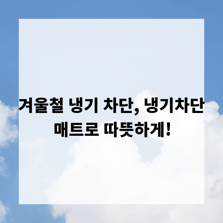 겨울철 냉기 차단, 냉기차단매트로 따뜻하게!