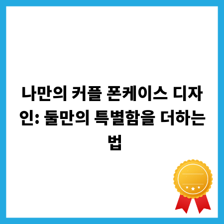 나만의 커플 폰케이스 디자인: 둘만의 특별함을 더하는 법