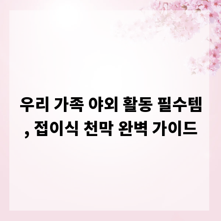 우리 가족 야외 활동 필수템, 접이식 천막 완벽 가이드
