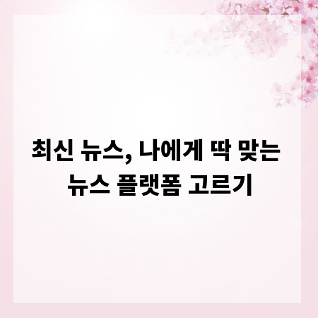 최신 뉴스, 나에게 딱 맞는 뉴스 플랫폼 고르기