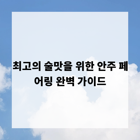 최고의 술맛을 위한 안주 페어링 완벽 가이드