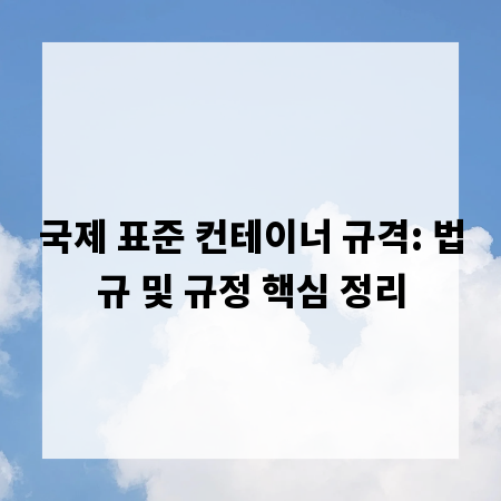 국제 표준 컨테이너 규격: 법규 및 규정 핵심 정리