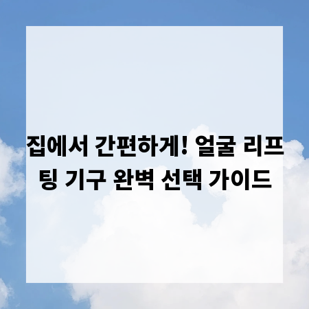 집에서 간편하게! 얼굴 리프팅 기구 완벽 선택 가이드