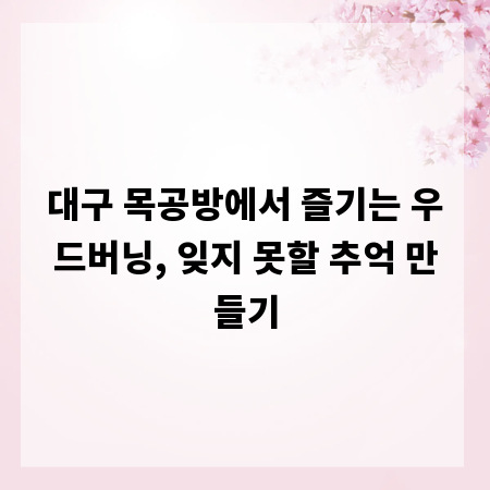 대구 목공방에서 즐기는 우드버닝, 잊지 못할 추억 만들기