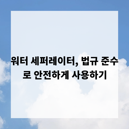 워터 세퍼레이터, 법규 준수로 안전하게 사용하기