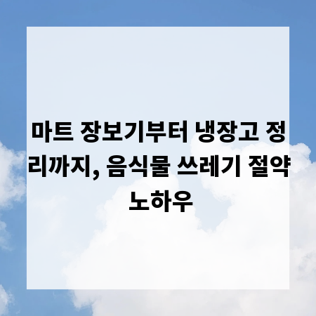 마트 장보기부터 냉장고 정리까지, 음식물 쓰레기 절약 노하우