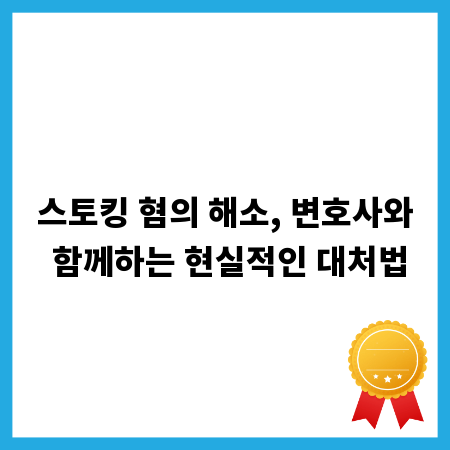 스토킹 혐의 해소, 변호사와 함께하는 현실적인 대처법