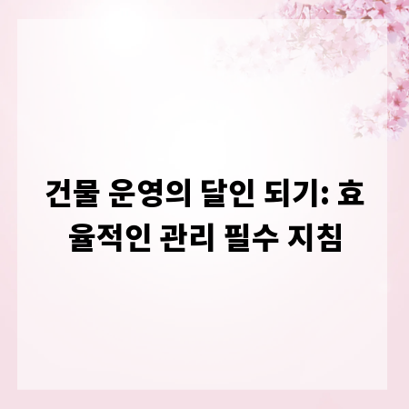 건물 운영의 달인 되기: 효율적인 관리 필수 지침