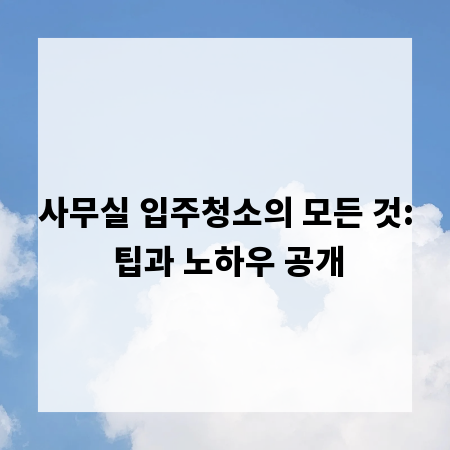 사무실 입주청소의 모든 것: 팁과 노하우 공개