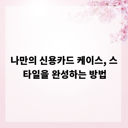 나만의 신용카드 케이스, 스타일을 완성하는 방법