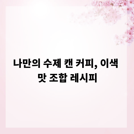 나만의 수제 캔 커피, 이색 맛 조합 레시피