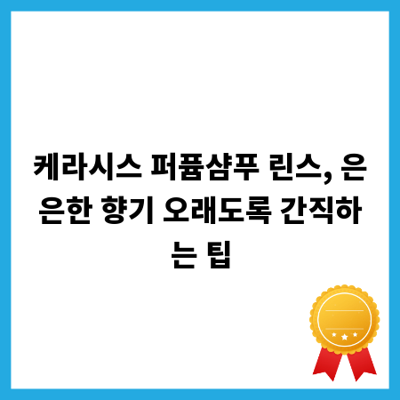 케라시스 퍼퓸샴푸 린스, 은은한 향기 오래도록 간직하는 팁
