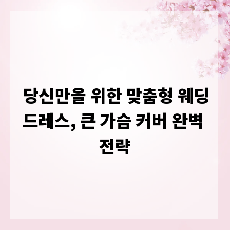 당신만을 위한 맞춤형 웨딩드레스, 큰 가슴 커버 완벽 전략