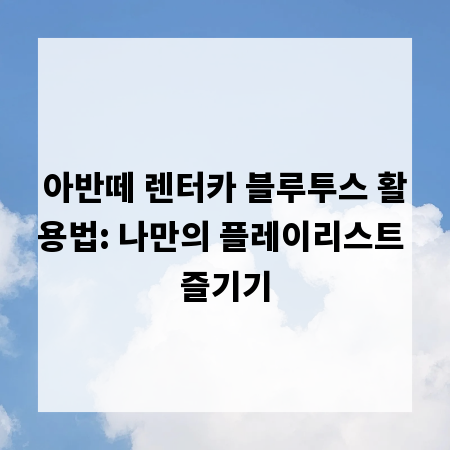 아반떼 렌터카 블루투스 활용법: 나만의 플레이리스트 즐기기