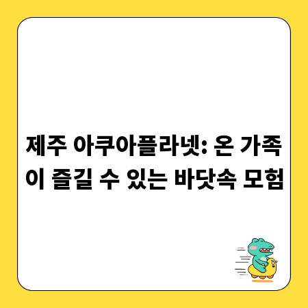 제주 아쿠아플라넷: 온 가족이 즐길 수 있는 바닷속 모험