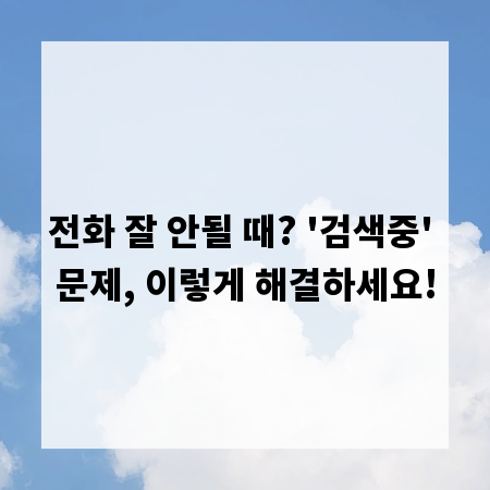 전화 잘 안될 때? '검색중' 문제, 이렇게 해결하세요!
