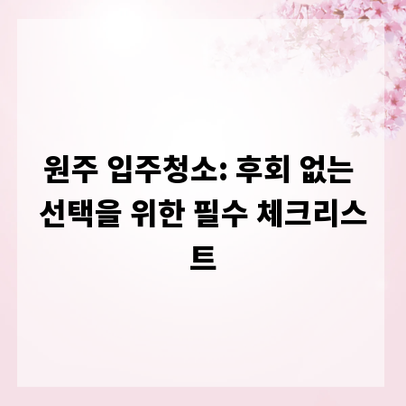 원주 입주청소: 후회 없는 선택을 위한 필수 체크리스트