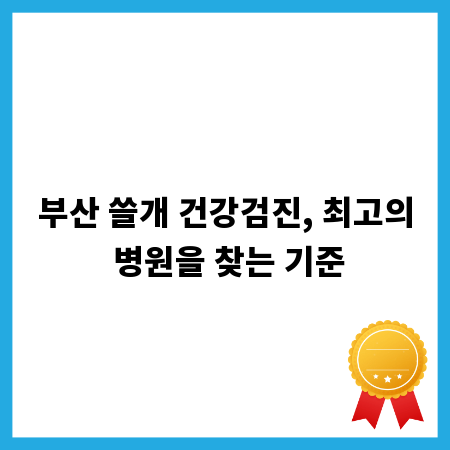 부산 쓸개 건강검진, 최고의 병원을 찾는 기준