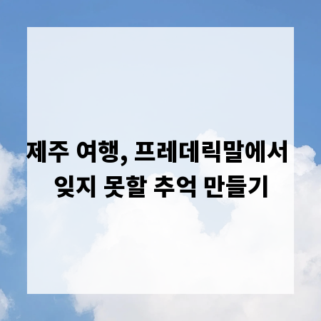 제주 여행, 프레데릭말에서 잊지 못할 추억 만들기