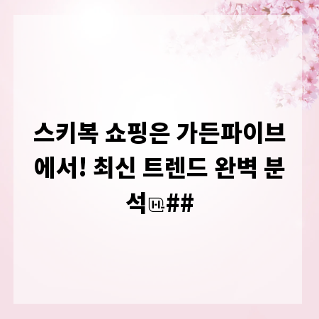 스키복 쇼핑은 가든파이브에서! 최신 트렌드 완벽 분석
##